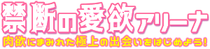 禁断の愛欲アリーナ｜肉欲にまみれた極上の出会いをはじめよう